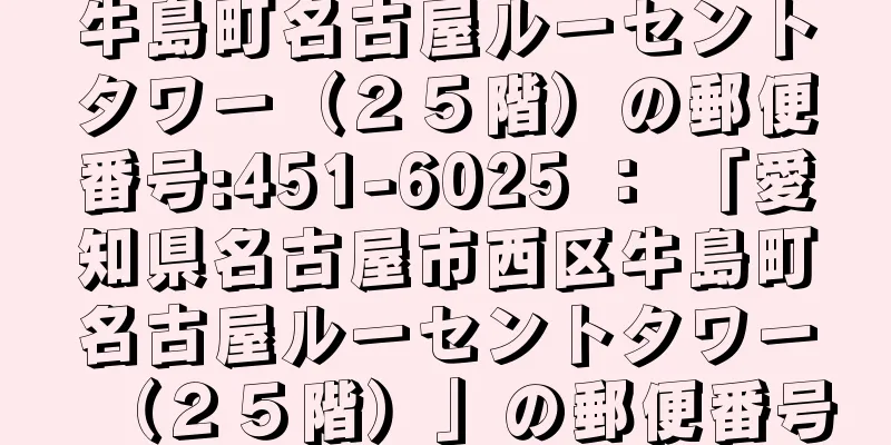 牛島町名古屋ルーセントタワー（２５階）の郵便番号:451-6025 ： 「愛知県名古屋市西区牛島町名古屋ルーセントタワー（２５階）」の郵便番号