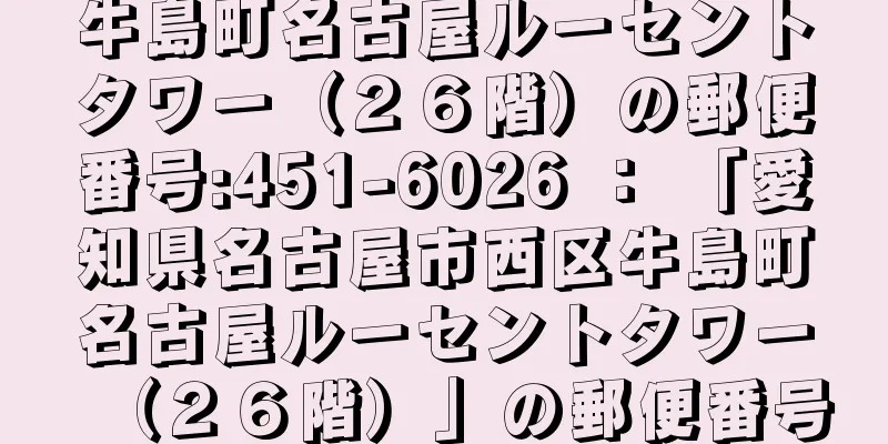 牛島町名古屋ルーセントタワー（２６階）の郵便番号:451-6026 ： 「愛知県名古屋市西区牛島町名古屋ルーセントタワー（２６階）」の郵便番号