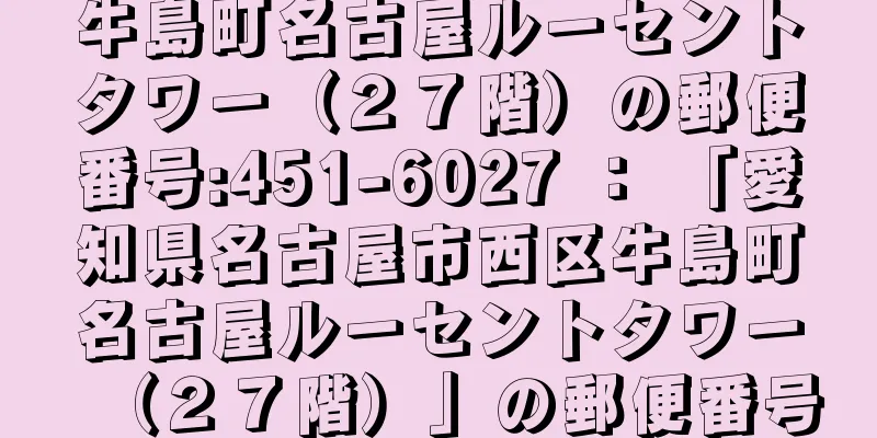 牛島町名古屋ルーセントタワー（２７階）の郵便番号:451-6027 ： 「愛知県名古屋市西区牛島町名古屋ルーセントタワー（２７階）」の郵便番号