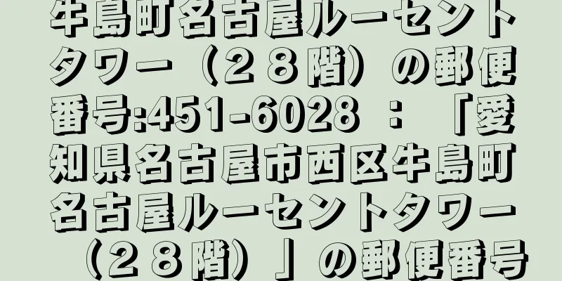 牛島町名古屋ルーセントタワー（２８階）の郵便番号:451-6028 ： 「愛知県名古屋市西区牛島町名古屋ルーセントタワー（２８階）」の郵便番号