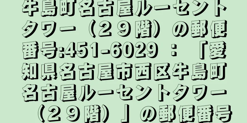 牛島町名古屋ルーセントタワー（２９階）の郵便番号:451-6029 ： 「愛知県名古屋市西区牛島町名古屋ルーセントタワー（２９階）」の郵便番号