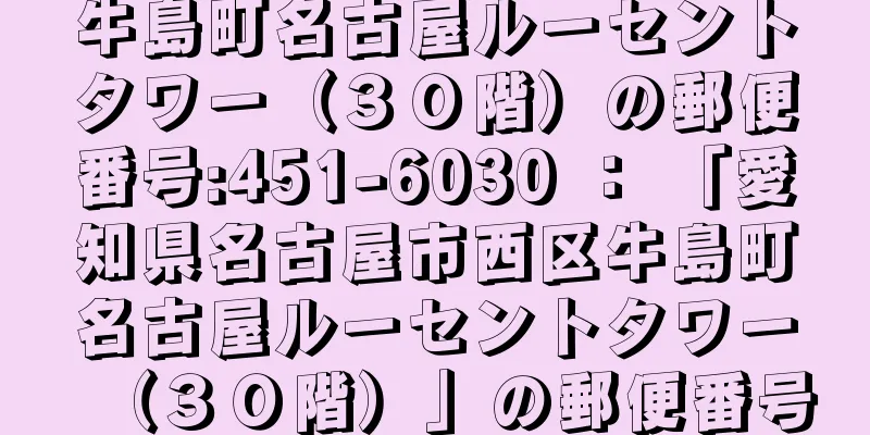 牛島町名古屋ルーセントタワー（３０階）の郵便番号:451-6030 ： 「愛知県名古屋市西区牛島町名古屋ルーセントタワー（３０階）」の郵便番号