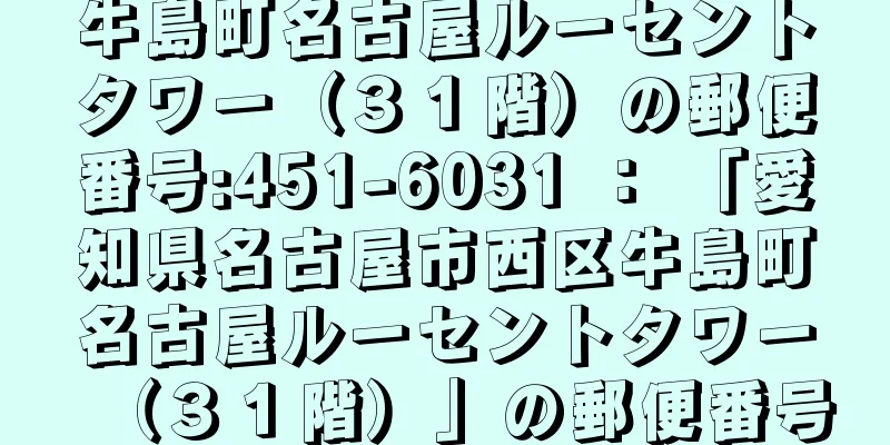 牛島町名古屋ルーセントタワー（３１階）の郵便番号:451-6031 ： 「愛知県名古屋市西区牛島町名古屋ルーセントタワー（３１階）」の郵便番号