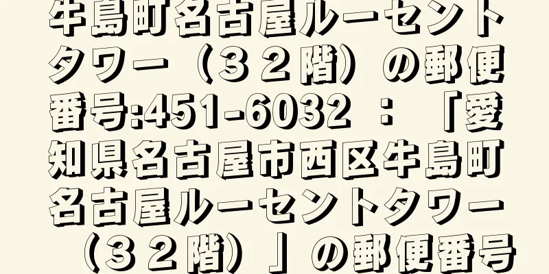 牛島町名古屋ルーセントタワー（３２階）の郵便番号:451-6032 ： 「愛知県名古屋市西区牛島町名古屋ルーセントタワー（３２階）」の郵便番号