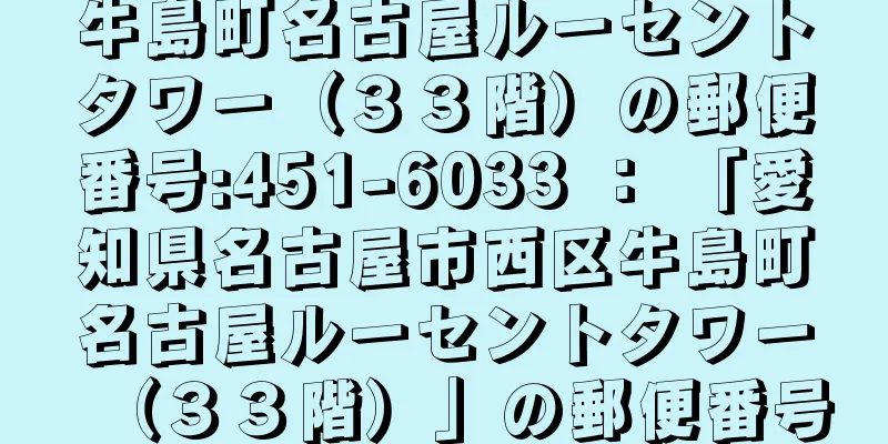 牛島町名古屋ルーセントタワー（３３階）の郵便番号:451-6033 ： 「愛知県名古屋市西区牛島町名古屋ルーセントタワー（３３階）」の郵便番号