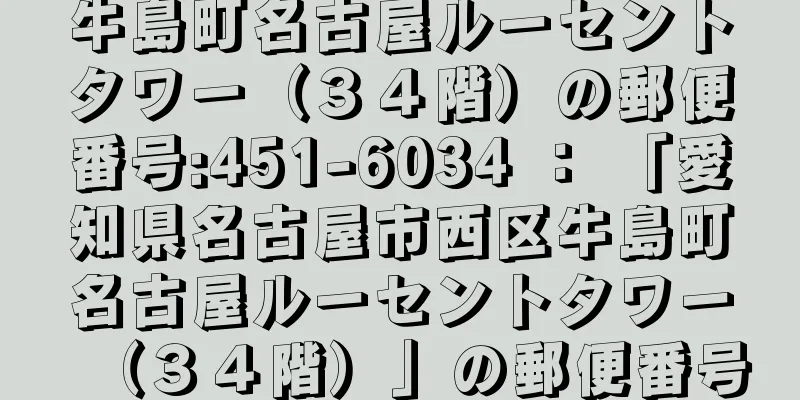 牛島町名古屋ルーセントタワー（３４階）の郵便番号:451-6034 ： 「愛知県名古屋市西区牛島町名古屋ルーセントタワー（３４階）」の郵便番号