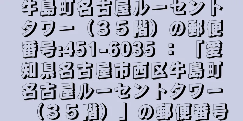 牛島町名古屋ルーセントタワー（３５階）の郵便番号:451-6035 ： 「愛知県名古屋市西区牛島町名古屋ルーセントタワー（３５階）」の郵便番号