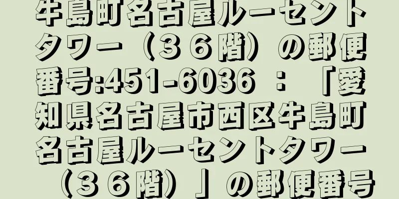 牛島町名古屋ルーセントタワー（３６階）の郵便番号:451-6036 ： 「愛知県名古屋市西区牛島町名古屋ルーセントタワー（３６階）」の郵便番号