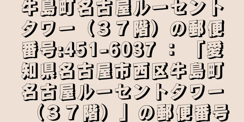 牛島町名古屋ルーセントタワー（３７階）の郵便番号:451-6037 ： 「愛知県名古屋市西区牛島町名古屋ルーセントタワー（３７階）」の郵便番号