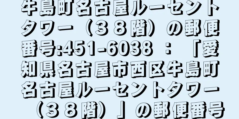 牛島町名古屋ルーセントタワー（３８階）の郵便番号:451-6038 ： 「愛知県名古屋市西区牛島町名古屋ルーセントタワー（３８階）」の郵便番号