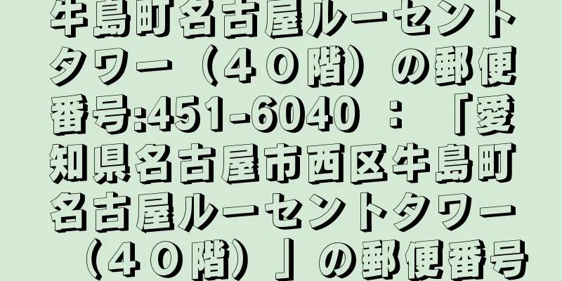 牛島町名古屋ルーセントタワー（４０階）の郵便番号:451-6040 ： 「愛知県名古屋市西区牛島町名古屋ルーセントタワー（４０階）」の郵便番号