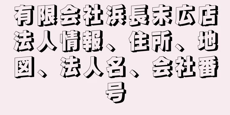 有限会社浜長末広店法人情報、住所、地図、法人名、会社番号