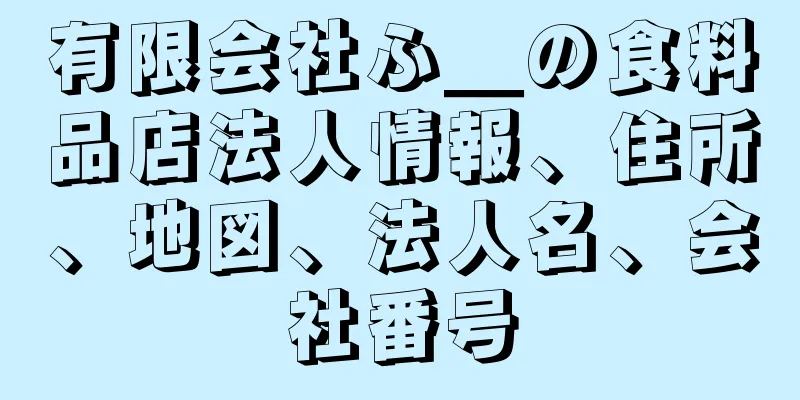 有限会社ふ＿の食料品店法人情報、住所、地図、法人名、会社番号