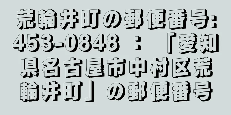 荒輪井町の郵便番号:453-0848 ： 「愛知県名古屋市中村区荒輪井町」の郵便番号