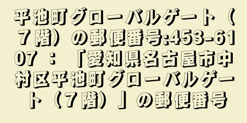 平池町グローバルゲート（７階）の郵便番号:453-6107 ： 「愛知県名古屋市中村区平池町グローバルゲート（７階）」の郵便番号