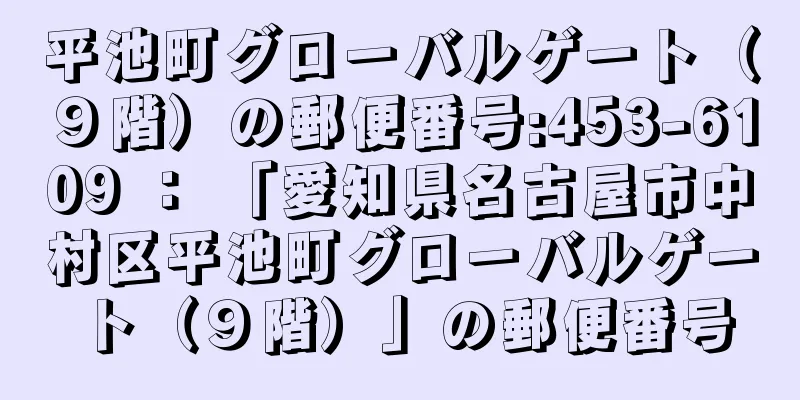 平池町グローバルゲート（９階）の郵便番号:453-6109 ： 「愛知県名古屋市中村区平池町グローバルゲート（９階）」の郵便番号