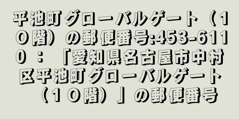 平池町グローバルゲート（１０階）の郵便番号:453-6110 ： 「愛知県名古屋市中村区平池町グローバルゲート（１０階）」の郵便番号