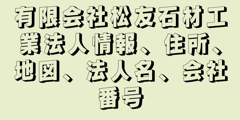 有限会社松友石材工業法人情報、住所、地図、法人名、会社番号