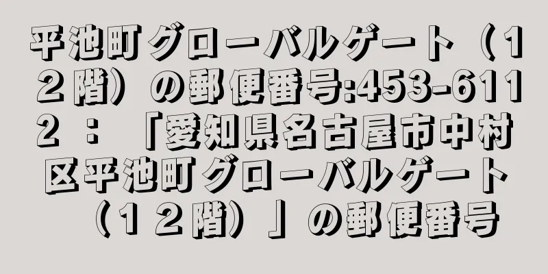 平池町グローバルゲート（１２階）の郵便番号:453-6112 ： 「愛知県名古屋市中村区平池町グローバルゲート（１２階）」の郵便番号