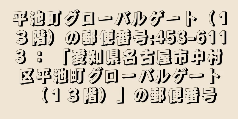 平池町グローバルゲート（１３階）の郵便番号:453-6113 ： 「愛知県名古屋市中村区平池町グローバルゲート（１３階）」の郵便番号