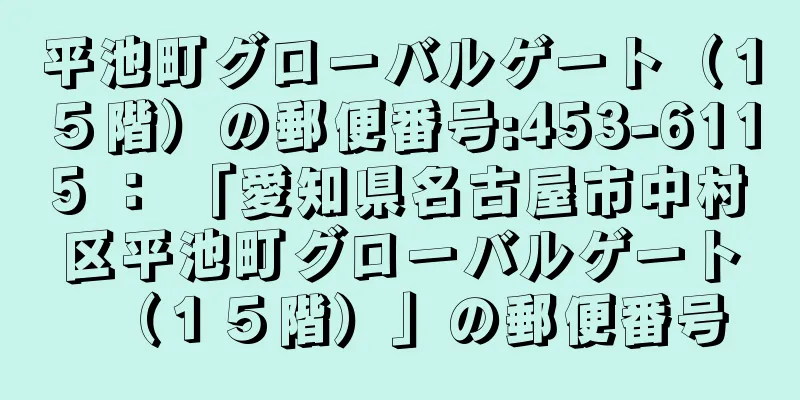 平池町グローバルゲート（１５階）の郵便番号:453-6115 ： 「愛知県名古屋市中村区平池町グローバルゲート（１５階）」の郵便番号