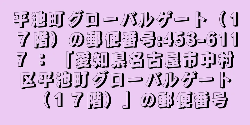 平池町グローバルゲート（１７階）の郵便番号:453-6117 ： 「愛知県名古屋市中村区平池町グローバルゲート（１７階）」の郵便番号