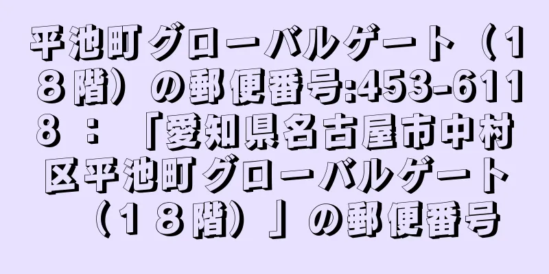 平池町グローバルゲート（１８階）の郵便番号:453-6118 ： 「愛知県名古屋市中村区平池町グローバルゲート（１８階）」の郵便番号