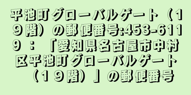 平池町グローバルゲート（１９階）の郵便番号:453-6119 ： 「愛知県名古屋市中村区平池町グローバルゲート（１９階）」の郵便番号