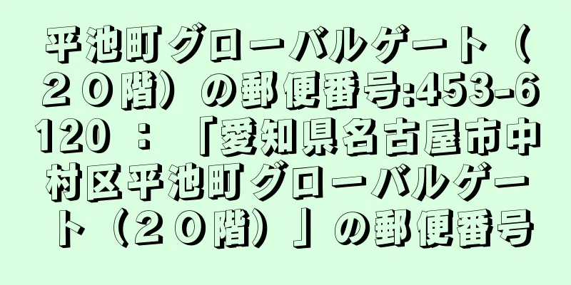 平池町グローバルゲート（２０階）の郵便番号:453-6120 ： 「愛知県名古屋市中村区平池町グローバルゲート（２０階）」の郵便番号