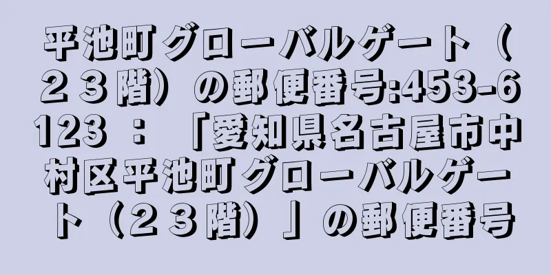 平池町グローバルゲート（２３階）の郵便番号:453-6123 ： 「愛知県名古屋市中村区平池町グローバルゲート（２３階）」の郵便番号