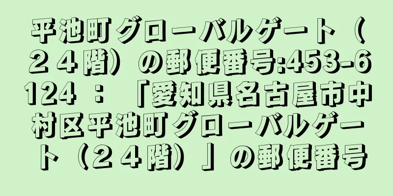 平池町グローバルゲート（２４階）の郵便番号:453-6124 ： 「愛知県名古屋市中村区平池町グローバルゲート（２４階）」の郵便番号