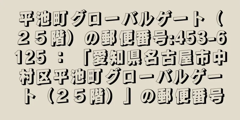 平池町グローバルゲート（２５階）の郵便番号:453-6125 ： 「愛知県名古屋市中村区平池町グローバルゲート（２５階）」の郵便番号