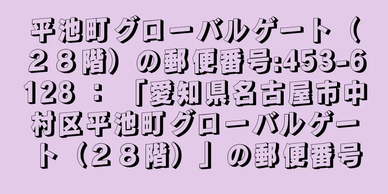 平池町グローバルゲート（２８階）の郵便番号:453-6128 ： 「愛知県名古屋市中村区平池町グローバルゲート（２８階）」の郵便番号