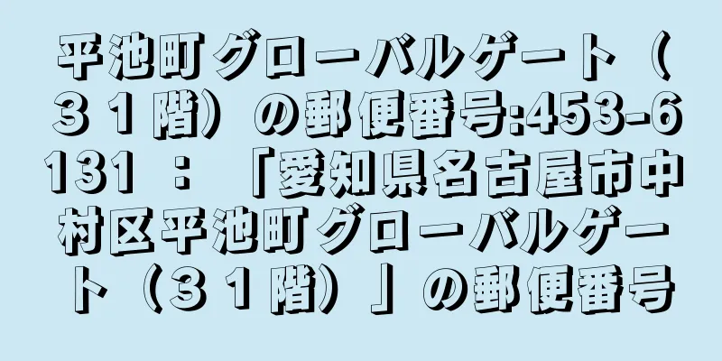 平池町グローバルゲート（３１階）の郵便番号:453-6131 ： 「愛知県名古屋市中村区平池町グローバルゲート（３１階）」の郵便番号