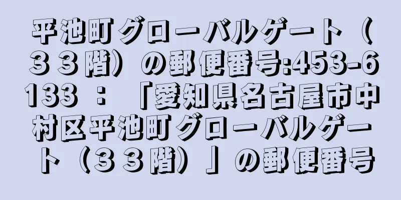 平池町グローバルゲート（３３階）の郵便番号:453-6133 ： 「愛知県名古屋市中村区平池町グローバルゲート（３３階）」の郵便番号