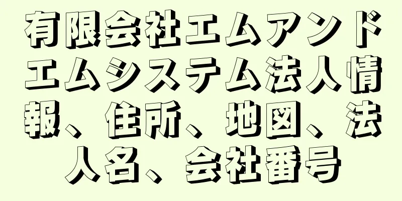 有限会社エムアンドエムシステム法人情報、住所、地図、法人名、会社番号