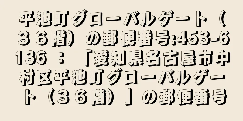 平池町グローバルゲート（３６階）の郵便番号:453-6136 ： 「愛知県名古屋市中村区平池町グローバルゲート（３６階）」の郵便番号