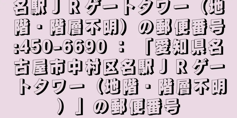 名駅ＪＲゲートタワー（地階・階層不明）の郵便番号:450-6690 ： 「愛知県名古屋市中村区名駅ＪＲゲートタワー（地階・階層不明）」の郵便番号