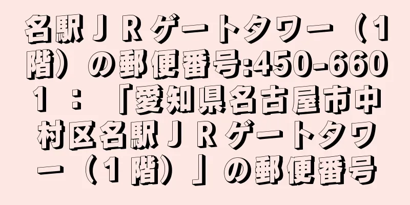 名駅ＪＲゲートタワー（１階）の郵便番号:450-6601 ： 「愛知県名古屋市中村区名駅ＪＲゲートタワー（１階）」の郵便番号