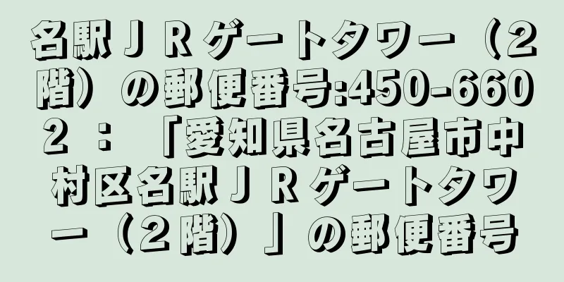 名駅ＪＲゲートタワー（２階）の郵便番号:450-6602 ： 「愛知県名古屋市中村区名駅ＪＲゲートタワー（２階）」の郵便番号