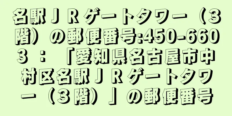 名駅ＪＲゲートタワー（３階）の郵便番号:450-6603 ： 「愛知県名古屋市中村区名駅ＪＲゲートタワー（３階）」の郵便番号