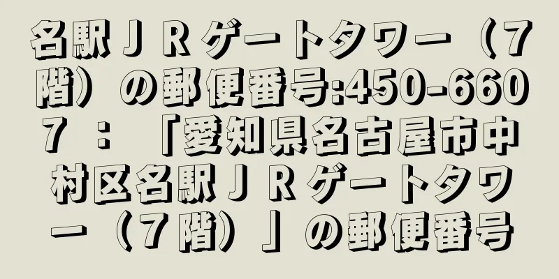 名駅ＪＲゲートタワー（７階）の郵便番号:450-6607 ： 「愛知県名古屋市中村区名駅ＪＲゲートタワー（７階）」の郵便番号