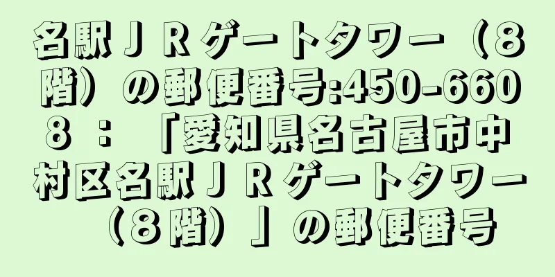 名駅ＪＲゲートタワー（８階）の郵便番号:450-6608 ： 「愛知県名古屋市中村区名駅ＪＲゲートタワー（８階）」の郵便番号