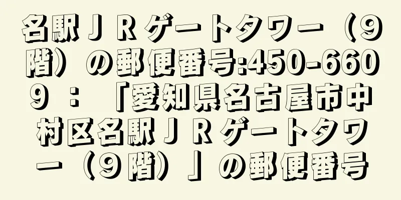 名駅ＪＲゲートタワー（９階）の郵便番号:450-6609 ： 「愛知県名古屋市中村区名駅ＪＲゲートタワー（９階）」の郵便番号