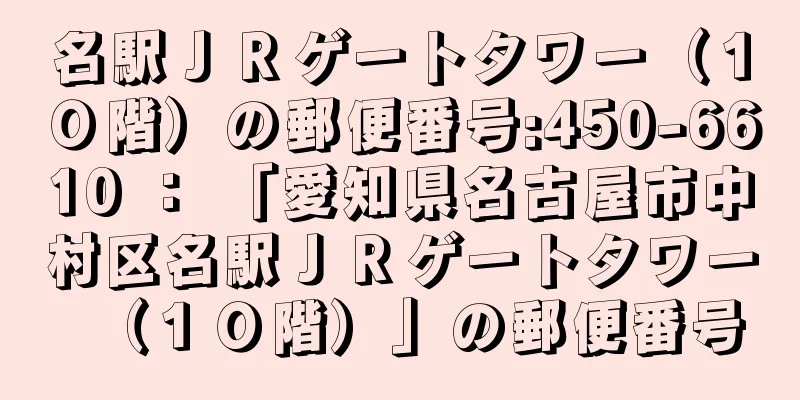 名駅ＪＲゲートタワー（１０階）の郵便番号:450-6610 ： 「愛知県名古屋市中村区名駅ＪＲゲートタワー（１０階）」の郵便番号