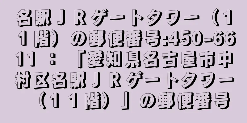 名駅ＪＲゲートタワー（１１階）の郵便番号:450-6611 ： 「愛知県名古屋市中村区名駅ＪＲゲートタワー（１１階）」の郵便番号