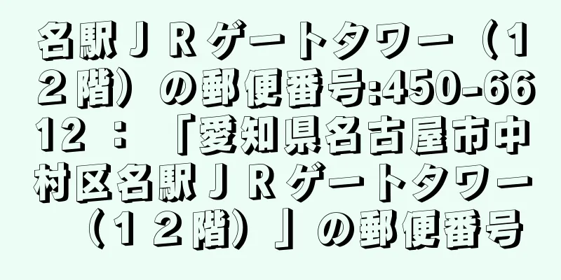 名駅ＪＲゲートタワー（１２階）の郵便番号:450-6612 ： 「愛知県名古屋市中村区名駅ＪＲゲートタワー（１２階）」の郵便番号