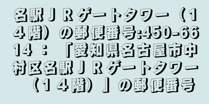 名駅ＪＲゲートタワー（１４階）の郵便番号:450-6614 ： 「愛知県名古屋市中村区名駅ＪＲゲートタワー（１４階）」の郵便番号