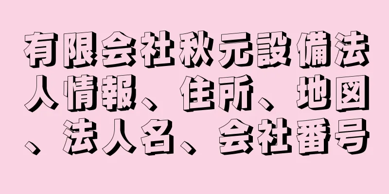 有限会社秋元設備法人情報、住所、地図、法人名、会社番号