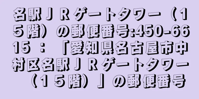 名駅ＪＲゲートタワー（１５階）の郵便番号:450-6615 ： 「愛知県名古屋市中村区名駅ＪＲゲートタワー（１５階）」の郵便番号